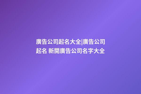 廣告公司起名大全|廣告公司起名 新開廣告公司名字大全-第1張-公司起名-玄機派